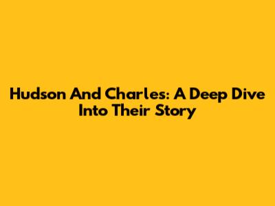 Hudson And Charles: A Deep Dive Into Their Story