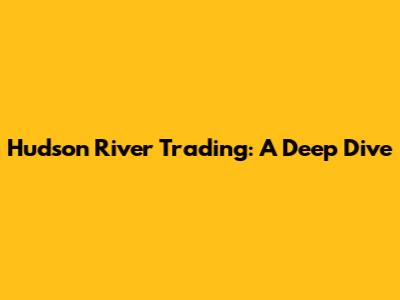 Hudson River Trading: A Deep Dive