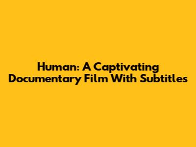 Human: A Captivating Documentary Film With Subtitles