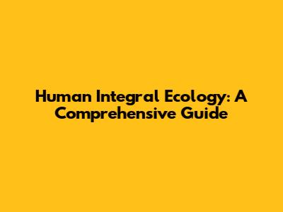 Human Integral Ecology: A Comprehensive Guide
