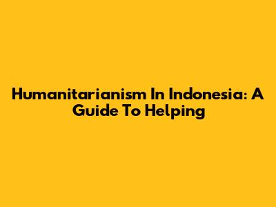 Humanitarianism In Indonesia: A Guide To Helping
