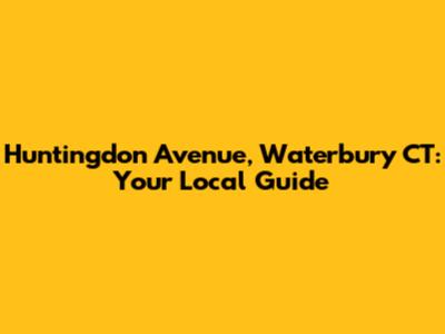Huntingdon Avenue, Waterbury CT: Your Local Guide