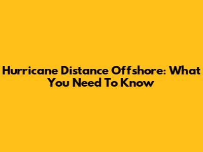 Hurricane Distance Offshore: What You Need To Know