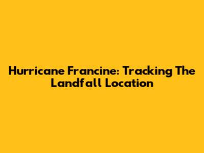 Hurricane Francine: Tracking The Landfall Location