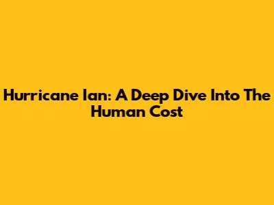 Hurricane Ian: A Deep Dive Into The Human Cost