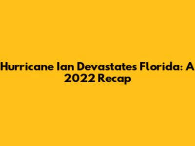 Hurricane Ian Devastates Florida: A 2022 Recap