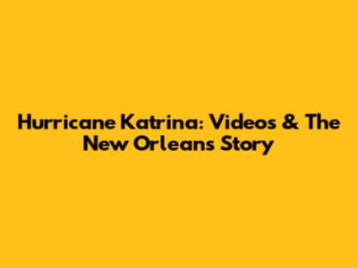 Hurricane Katrina: Videos & The New Orleans Story