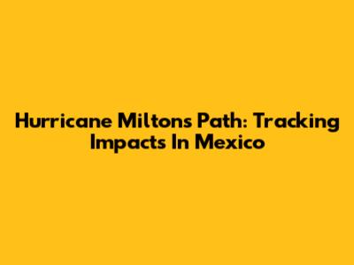 Hurricane Milton's Path: Tracking Impacts In Mexico