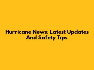 Hurricane News: Latest Updates And Safety Tips