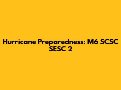 Hurricane Preparedness: M6 SCSC SESC 2