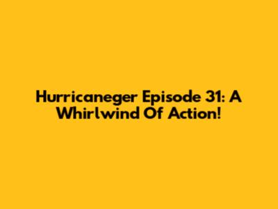 Hurricaneger Episode 31: A Whirlwind Of Action!