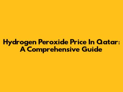 Hydrogen Peroxide Price In Qatar: A Comprehensive Guide