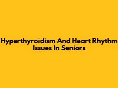 Hyperthyroidism And Heart Rhythm Issues In Seniors