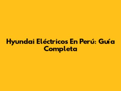 Hyundai Eléctricos En Perú: Guía Completa