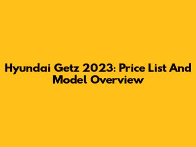 Hyundai Getz 2023: Price List And Model Overview