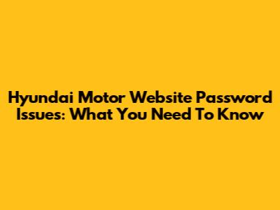 Hyundai Motor Website Password Issues: What You Need To Know