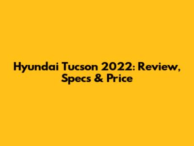 Hyundai Tucson 2022: Review, Specs & Price