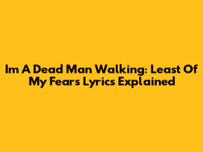I'm A Dead Man Walking: Least Of My Fears Lyrics Explained