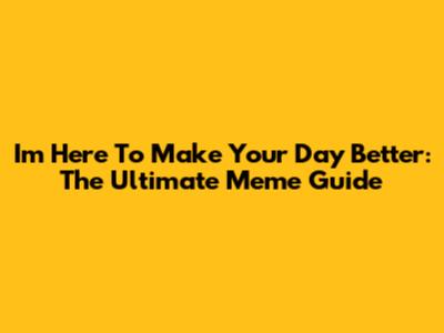 I'm Here To Make Your Day Better: The Ultimate Meme Guide