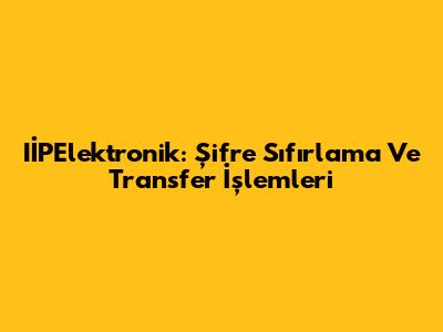 IİPElektronik: Şifre Sıfırlama Ve Transfer İşlemleri