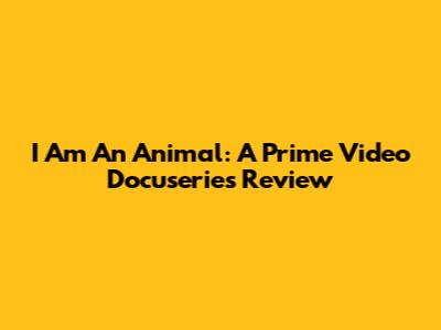 I Am An Animal: A Prime Video Docuseries Review