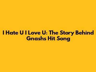 I Hate U I Love U: The Story Behind Gnash's Hit Song