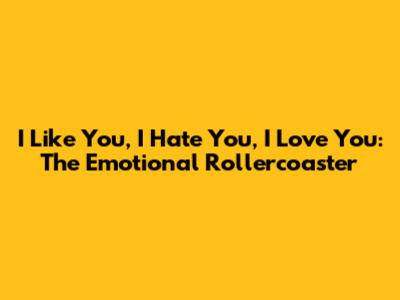 I Like You, I Hate You, I Love You: The Emotional Rollercoaster