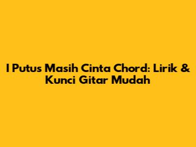 I Putus Masih Cinta Chord: Lirik & Kunci Gitar Mudah