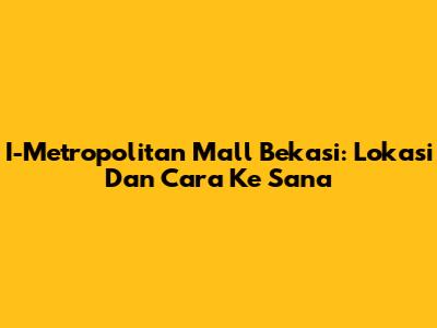 I-Metropolitan Mall Bekasi: Lokasi Dan Cara Ke Sana