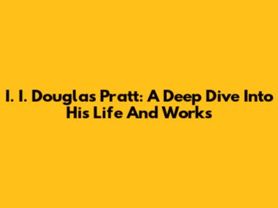 I. I. Douglas Pratt: A Deep Dive Into His Life And Works
