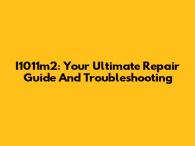 I1011m2: Your Ultimate Repair Guide And Troubleshooting