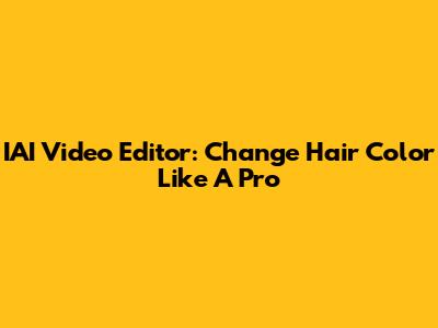 IAI Video Editor: Change Hair Color Like A Pro