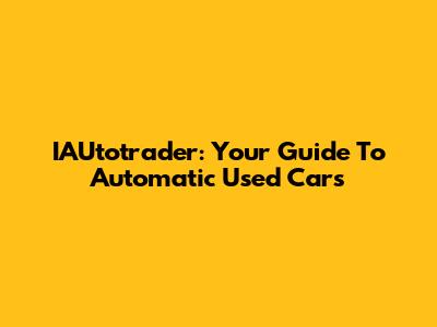 IAUtotrader: Your Guide To Automatic Used Cars