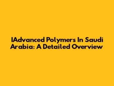 IAdvanced Polymers In Saudi Arabia: A Detailed Overview