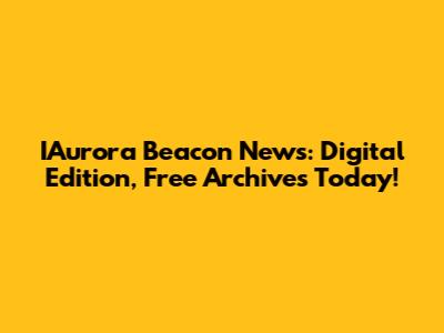 IAurora Beacon News: Digital Edition, Free Archives Today!