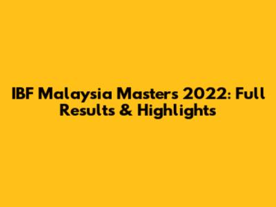 IBF Malaysia Masters 2022: Full Results & Highlights