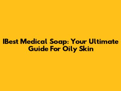 IBest Medical Soap: Your Ultimate Guide For Oily Skin