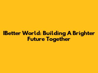 IBetter World: Building A Brighter Future Together
