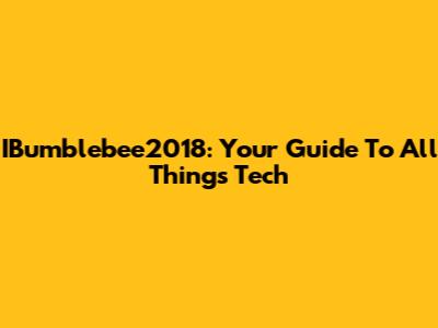 IBumblebee2018: Your Guide To All Things Tech