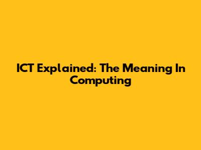 ICT Explained: The Meaning In Computing