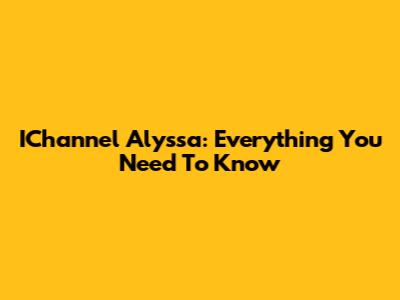 IChannel Alyssa: Everything You Need To Know