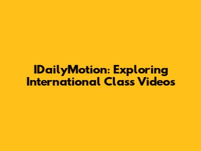 IDailyMotion: Exploring International Class Videos