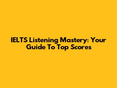 IELTS Listening Mastery: Your Guide To Top Scores