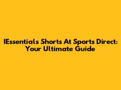 IEssentials Shorts At Sports Direct: Your Ultimate Guide
