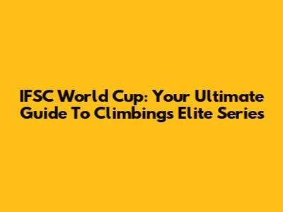 IFSC World Cup: Your Ultimate Guide To Climbing's Elite Series