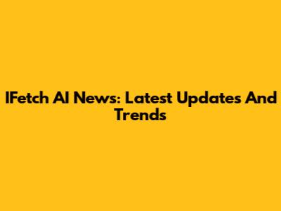 IFetch AI News: Latest Updates And Trends
