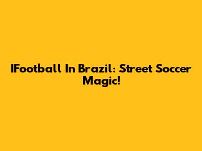 IFootball In Brazil: Street Soccer Magic!
