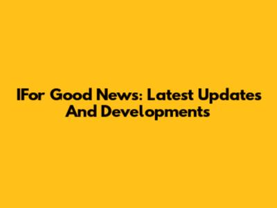 IFor Good News: Latest Updates And Developments