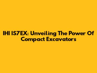 IHI IS7EX: Unveiling The Power Of Compact Excavators