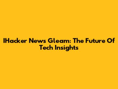 IHacker News Gleam: The Future Of Tech Insights